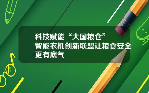 科技赋能“大国粮仓”  智能农机创新联盟让粮食安全更有底气 