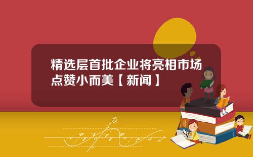 精选层首批企业将亮相市场点赞小而美【新闻】