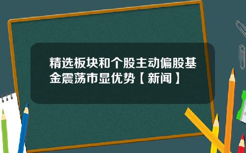 精选板块和个股主动偏股基金震荡市显优势【新闻】