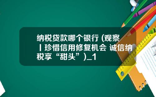 纳税贷款哪个银行 (观察丨珍惜信用修复机会 诚信纳税享“甜头”)_1