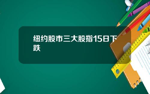 纽约股市三大股指15日下跌