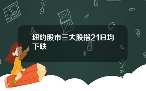纽约股市三大股指21日均下跌