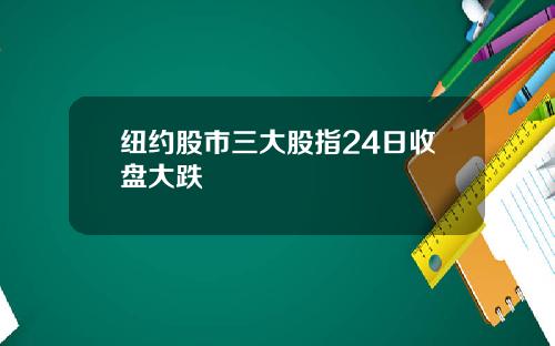 纽约股市三大股指24日收盘大跌