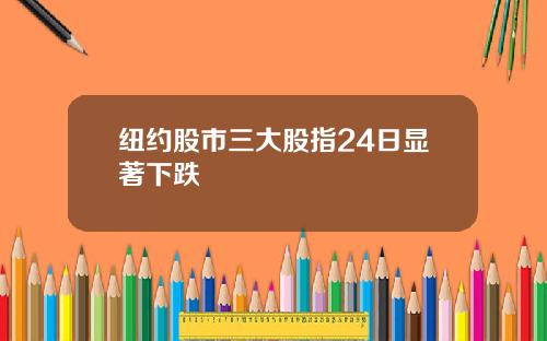 纽约股市三大股指24日显著下跌