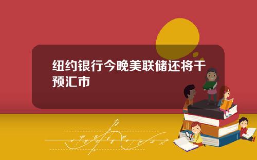 纽约银行今晚美联储还将干预汇市