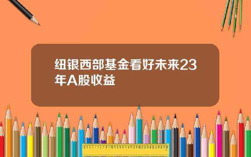 纽银西部基金看好未来23年A股收益