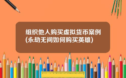 组织他人购买虚拟货币案例(永劫无间如何购买英雄)
