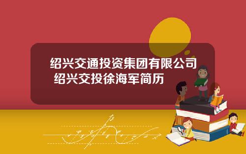 绍兴交通投资集团有限公司 绍兴交投徐海军简历