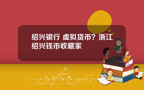 绍兴银行 虚拟货币？浙江绍兴钱币收藏家