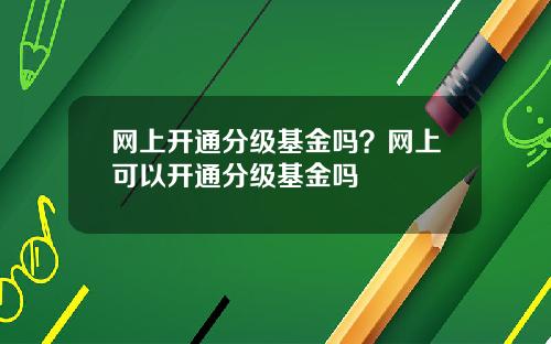 网上开通分级基金吗？网上可以开通分级基金吗