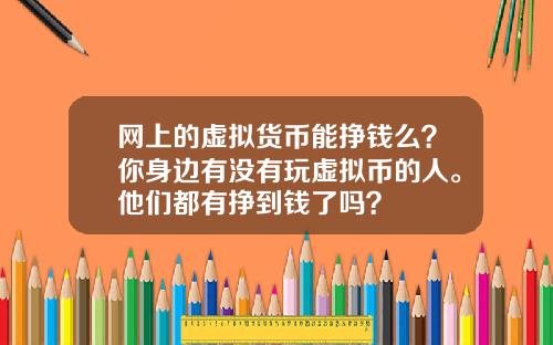 网上的虚拟货币能挣钱么？你身边有没有玩虚拟币的人。他们都有挣到钱了吗？