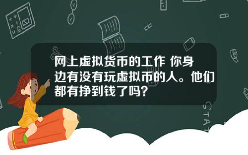 网上虚拟货币的工作 你身边有没有玩虚拟币的人。他们都有挣到钱了吗？