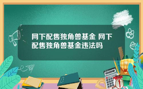 网下配售独角兽基金 网下配售独角兽基金违法吗