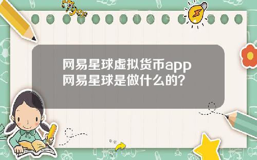 网易星球虚拟货币app 网易星球是做什么的？