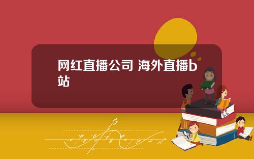 网红直播公司 海外直播b站
