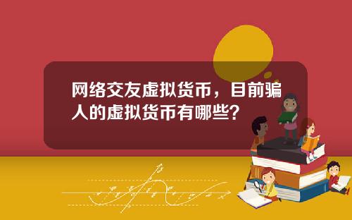 网络交友虚拟货币，目前骗人的虚拟货币有哪些？