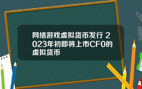 网络游戏虚拟货币发行 2023年初即将上市CF0的虚拟货币