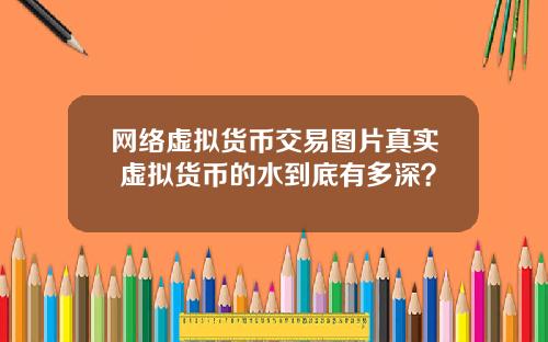 网络虚拟货币交易图片真实 虚拟货币的水到底有多深？