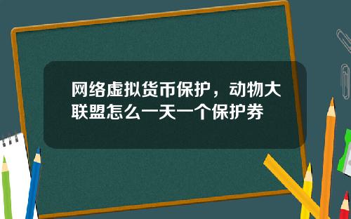 网络虚拟货币保护，动物大联盟怎么一天一个保护券