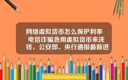 网络虚拟货币怎么保护利率 电信诈骗急用虚拟货币来洗钱，公安部、央行通报最新进展，普通用户怎么防范？