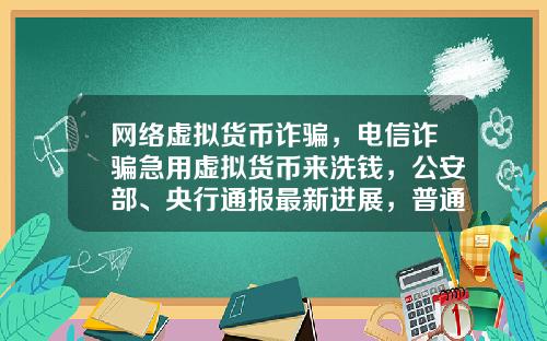 网络虚拟货币诈骗，电信诈骗急用虚拟货币来洗钱，公安部、央行通报最新进展，普通用户怎么防范？