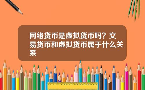 网络货币是虚拟货币吗？交易货币和虚拟货币属于什么关系