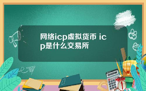 网络icp虚拟货币 icp是什么交易所