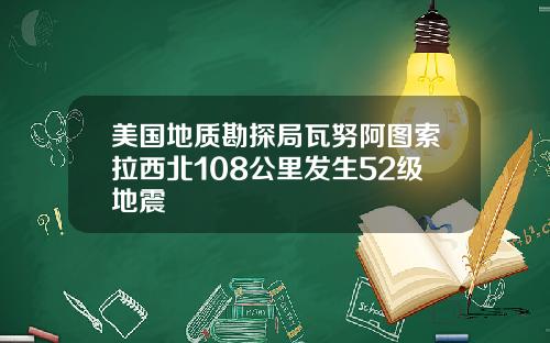 美国地质勘探局瓦努阿图索拉西北108公里发生52级地震