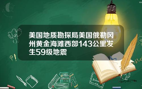 美国地质勘探局美国俄勒冈州黄金海滩西部143公里发生59级地震