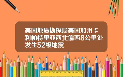 美国地质勘探局美国加州卡利帕特里亚西北偏西8公里处发生52级地震