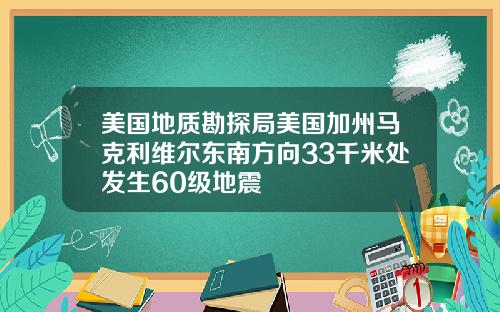 美国地质勘探局美国加州马克利维尔东南方向33千米处发生60级地震