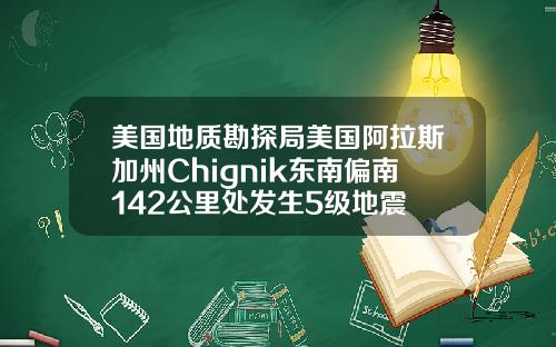 美国地质勘探局美国阿拉斯加州Chignik东南偏南142公里处发生5级地震