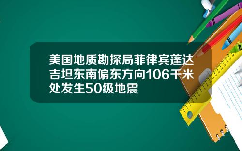 美国地质勘探局菲律宾蓬达吉坦东南偏东方向106千米处发生50级地震