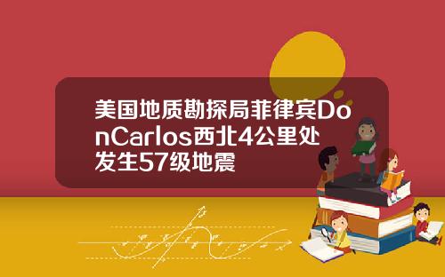 美国地质勘探局菲律宾DonCarlos西北4公里处发生57级地震