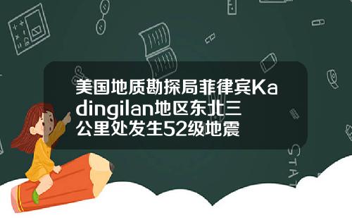 美国地质勘探局菲律宾Kadingilan地区东北三公里处发生52级地震