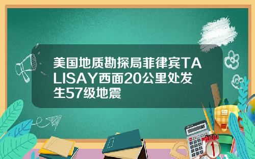 美国地质勘探局菲律宾TALISAY西面20公里处发生57级地震