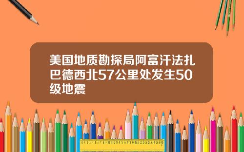 美国地质勘探局阿富汗法扎巴德西北57公里处发生50级地震