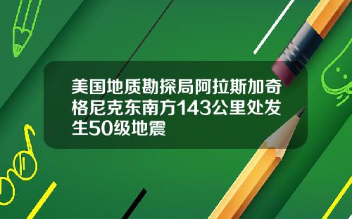 美国地质勘探局阿拉斯加奇格尼克东南方143公里处发生50级地震