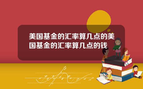美国基金的汇率算几点的美国基金的汇率算几点的钱