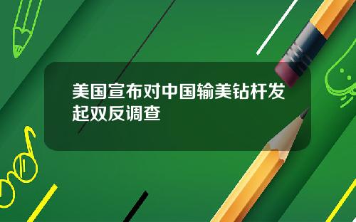 美国宣布对中国输美钻杆发起双反调查