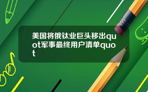 美国将俄钛业巨头移出quot军事最终用户清单quot