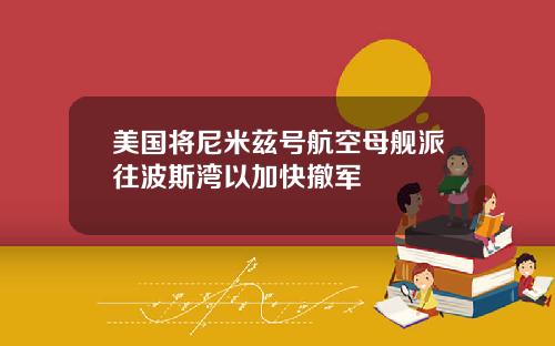 美国将尼米兹号航空母舰派往波斯湾以加快撤军