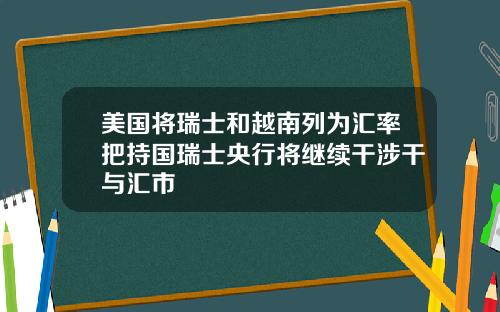 美国将瑞士和越南列为汇率把持国瑞士央行将继续干涉干与汇市