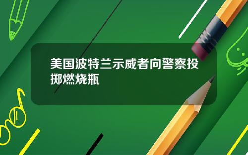 美国波特兰示威者向警察投掷燃烧瓶