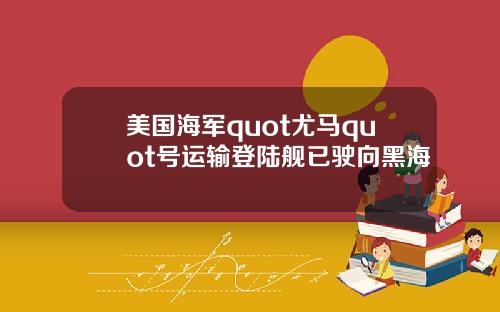 美国海军quot尤马quot号运输登陆舰已驶向黑海
