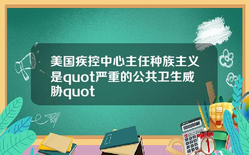 美国疾控中心主任种族主义是quot严重的公共卫生威胁quot