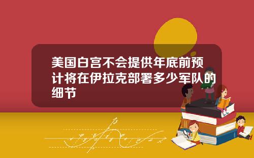 美国白宫不会提供年底前预计将在伊拉克部署多少军队的细节