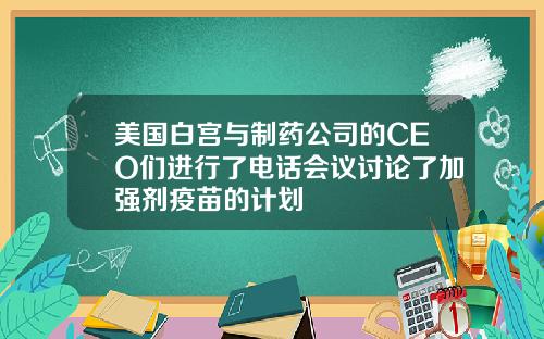 美国白宫与制药公司的CEO们进行了电话会议讨论了加强剂疫苗的计划