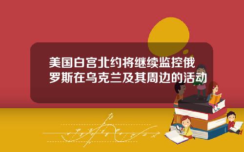 美国白宫北约将继续监控俄罗斯在乌克兰及其周边的活动