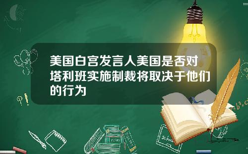 美国白宫发言人美国是否对塔利班实施制裁将取决于他们的行为